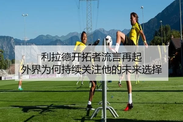 利拉德开拓者流言再起 外界为何持续关注他的未来选择