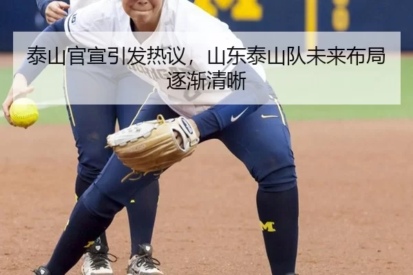 泰山官宣引发热议，山东泰山队未来布局逐渐清晰