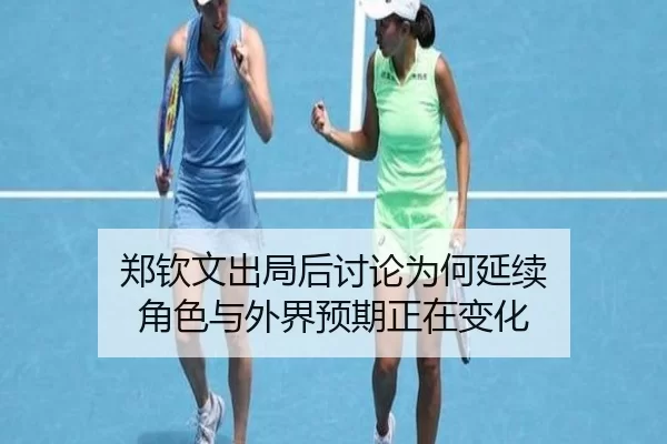 郑钦文出局后讨论为何延续 角色与外界预期正在变化